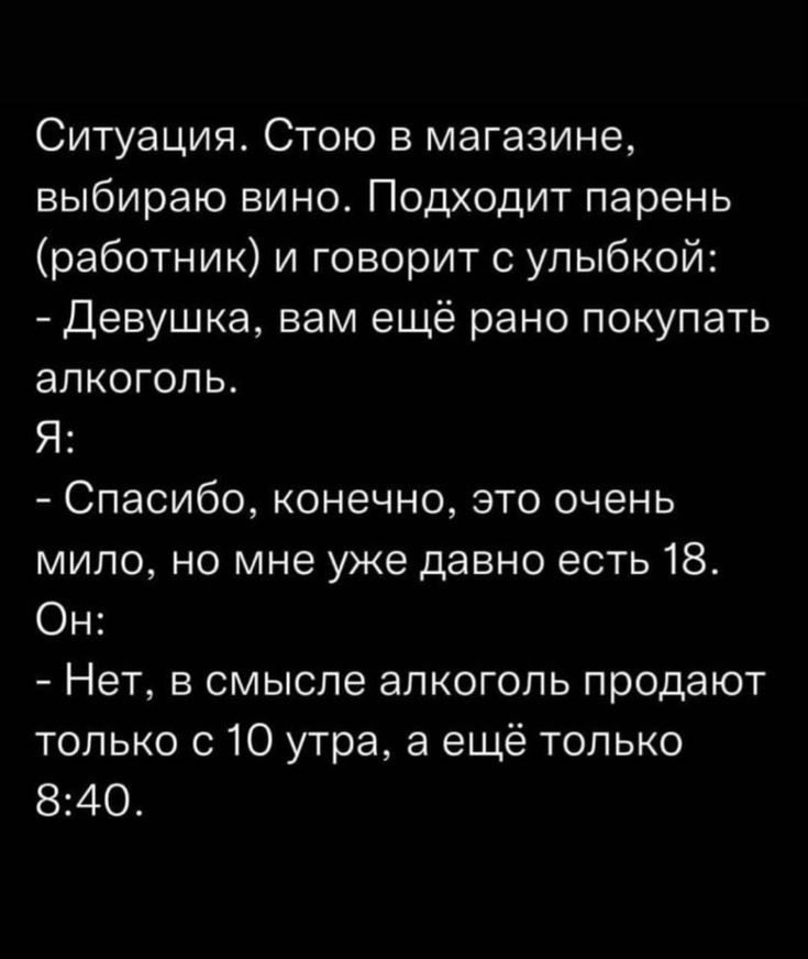 Ситуация Стою в магазине выбираю вино Подходит парень работник и говорит с улыбкой Девушка вам ещё рано покупать алкоголь Я Спасибо конечно это очень мило но мне уже давно есть 18 Он Нет в смысле алкоголь продают только с 10 утра а ещё только 840