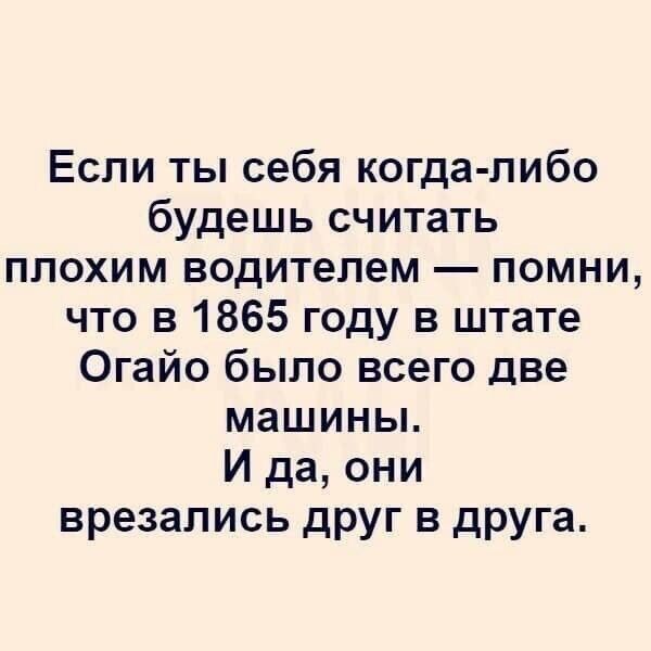 Если ты себя когда либо будешь считать плохим водителем помни что в 1865 году в штате Огайо было всего две машины И да они врезались друг в друга