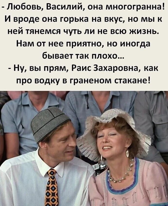 Любовь Василий она многогранна и вроде она горька на вкус но мы к ней тянемся чуть ли не всю жизнь Нам от нее приятно но иногда бывает так плохо Ну вы прям Раис Захаровна как про водку в граненом стакане