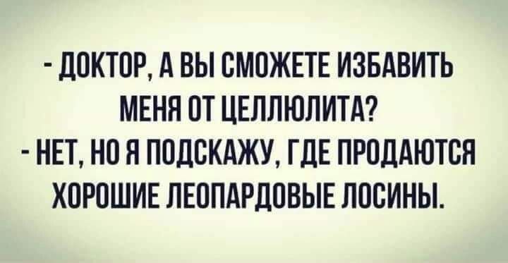 дОКТОР А ВЫ ОМОЖЕТЕ ИЗБАВИТЬ МЕНЯ ОТ ЦЕЛЛЮПИТА НЕТ НО Я ПОЦСКАЖУ ГДЕ ПРОДАЮТСЯ ХОРОШИЕ ПЕОПАРЛОВЫЕ ПООИНЫ