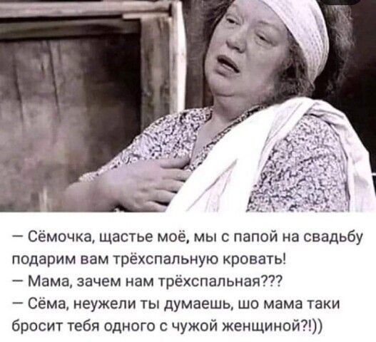 Семечки щапье мое мыс папой на свадьбу подарим вам трехспальную кровать Мама зачем нам трёхспапьная Сема неужели ты думаешь шо мама таки бросит тебя одного чужой женщиной