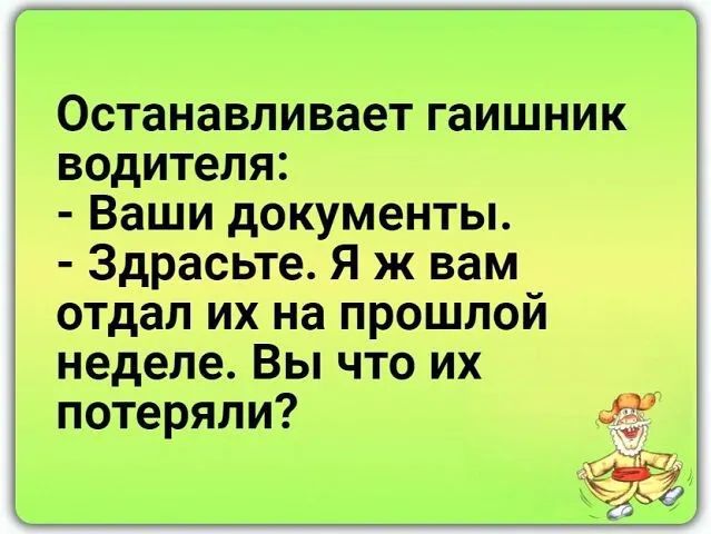 Останавливает гаишник водителя Ваши документы Здрасьте Я ж вам отдал их на прошлой неделе Вы что их потеряли