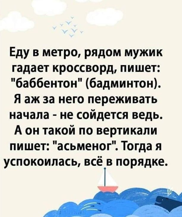 Еду в метро рядом мужик гадает кроссворд пишет баббентон бадминтон Я аж за него переживать начала не сойдется ведь А он такой по вертикали пишет асьменог Тогда я успокоилась всё в порядке __