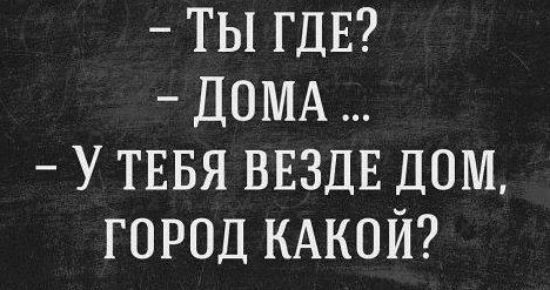 ТЫ ГДЕ ДОМА У ТЕБЯ ВЕЗДЕ ДОМ город КАКОЙ