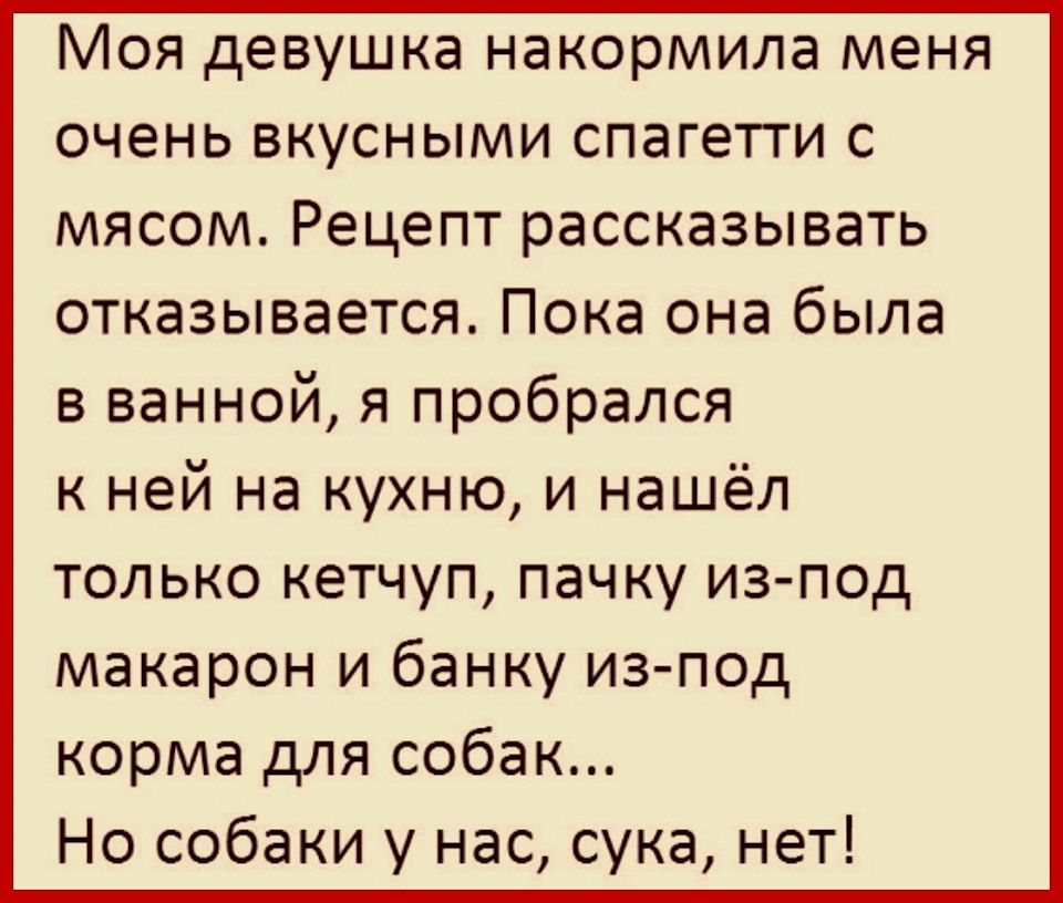 Моя девушка накормила меня очень вкусными спагетги с мясом Рецепт рассказывать отказывается Пока она была в ванной я пробрался ней на кухню и нашёл только кетчуп пачку из под макарон и банку из под корма для собак Но собаки у нас сука нет