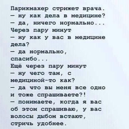 Парикмахер стрюкет врача ну как лапа в нелишне да ничего норально Через пару минут _ ну как У вас В МЕДИЦИНЕ дела _ да норкшно спасибо Ещё через пару ткут _ ПУ чего так медицинойто как _ да что вы меня все одно и тоже спрашиваете пошлите когда я ввс об этом спрашиваю у ик поласн дыбом ватт стричь удобнее