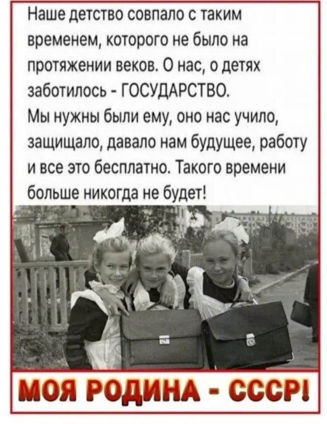 Наше детство совпало с таким временем которого не было на протяжении веков О нас о детях заботилось ГОСУДАРСТВО Мы нужны были ему оно нас учило защищало давало нам будущее работу и все это бесплатно Такого времени больше никогда не будет _ 15 МОЯ РОДИНА СССР