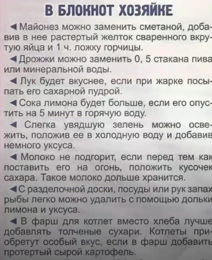 В БЛОКНОТ ХОЗЯЙКЕ Майонез можно заменить сметаной добе вив в нее растертый желток сваренного вкру тую яйца и 1 ч ложку горчицы дроиоки можно заменить 0 5 стакана пива или минеральной воды Пук будет вкуснее если при жарке посы пать его сахарной пудрой Сока лимона будет больше если его опус тить на 5 минут в горячую воду Слегка увядшую зелень можно осве жить положив ее в холодную воду и добавив немн