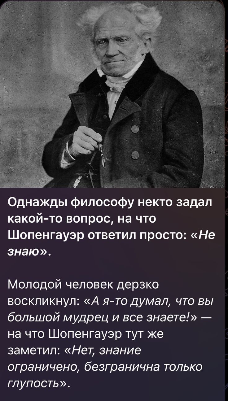 Однажды философу некто задал какой то вопрос на что Шопенгауэр ответил просто Не знаю Молодой человек дерзко воскликнул А я то думал что вы большой мудрец и все знаете на что Шопенгауэр тут же заметил Нет знание ограничено безгранична только глупость