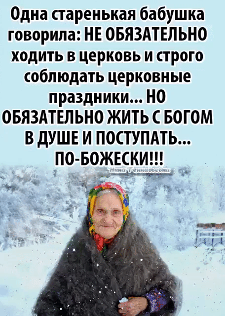 Одна старенькая бабушка говорила НЕ ОБЯЗАТЕЛЬНО ходить в церковь и строго соблюдать церковные праздники НО ОБЯЗАТЕЛЬНО ЖИТЬ БОГОМ В дУШЕ И ПОСТУПАТЬ _ПО БОЖЕСКИ к