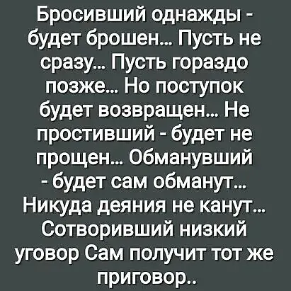 Бросивший однажды будет брошен Пусть не сразу Пусть гораздо позже Но поступок будет возвращен Не простивший будет не прощен Обманувший будет сам обманут Никуда деяния не канут 7е у1е о ДЕЛЕ уговор Сам получит тот же Пек 10 ой
