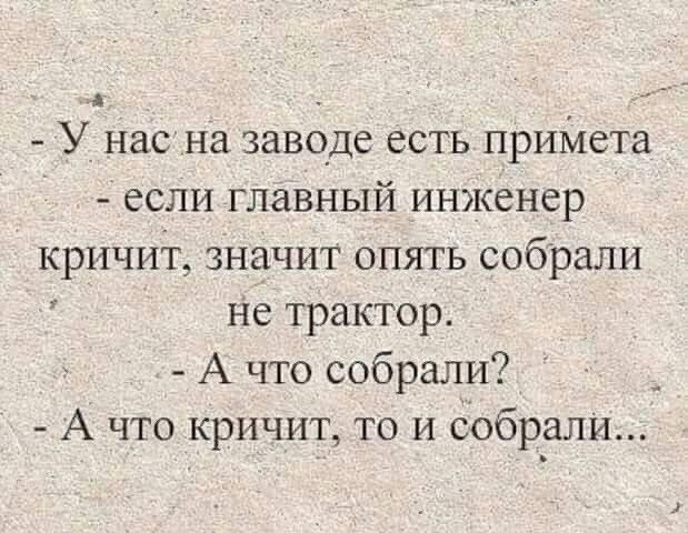 _ У нас на заводе есть приМета если главный инженер кричит значит опять собрали не трактор А что собрали А что кричит то и собрали