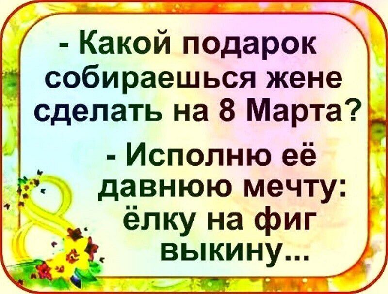 Какой подарок собираешься жене сделать на 8 Марта _ Исполню её давнюю мечту ёлку на фиг выкину