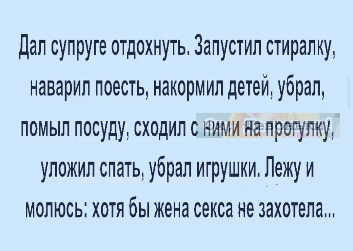 Секс юных ребят Дал супруге отдохнуть Запустил стиралку наварил поесть накормип детей убрал  помыл посуду сходил с ними на прогулку уложил спать убрал игрушки Лежу и  молюсь хотя бы жена секса не захотела - выпуск