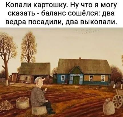 Копапи картошку Ну что я могу сказать баланс сошёлся два ведра ПОСЭдИПИ два ВЫКОПЭПИ