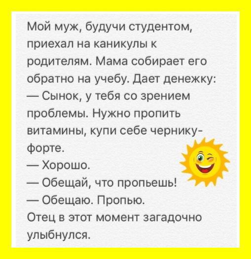 Мой муж будучи студентом приехал на каникулы к родителям Мама собирает его обратно на учебу Дает денежку Сынок у тебя со зрением проблемы Нужно пропить витамины купи себе чернику форте Хорошо Обещай что пропьешь Обещают Пропью Отец в этот момент загадочно улыбнулся