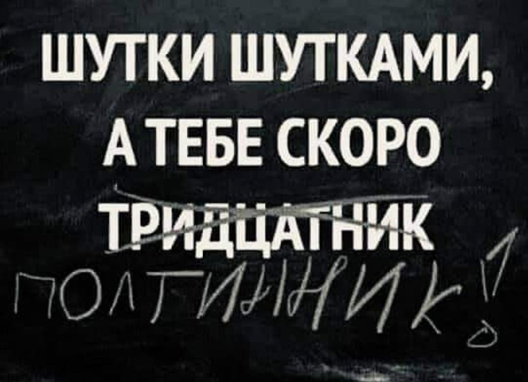 ШУТКИ ШУТКАМИ А ТЕБЕ СКОРО ТРЧдЦЖТі НК О ИЛ НИИ