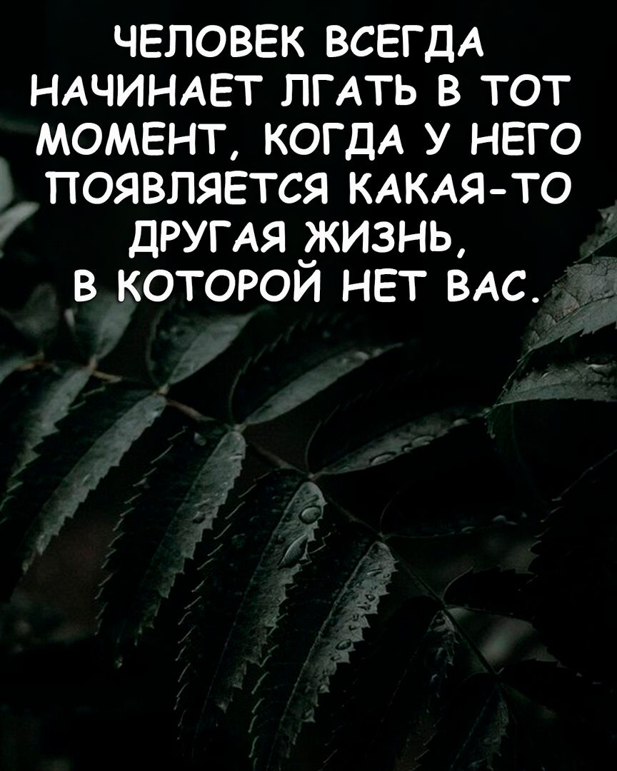 ЧЕЛОВЕК ВСЕГДА НАЧИНАЕТ ЛГАТЬ В ТОТ МОМЕНТ КОГДА У НЕГО ПОЯВПЯЕТСЯ КАКАЯТО ДРУГАЯ ЗКИЗНЬ В КОТОРОИ НЕТ ВАС