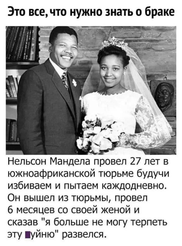 Это все что нужно знать о браке Нельсон Мандела провел 27 лет южноафриканской тюрьме будучи избиваем и пытаем каждодневно Он вышел из тюрьмы провел 6 месяцев со своей женой и сказав я больше не могу терпеть эту іуйню развелся