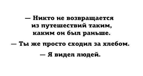 _ Никто не ВОЗВРЗЩЗЕТСЯ из путешествий таким каким он Был раньше Ты же просто сходил за хлебать Я видел людей