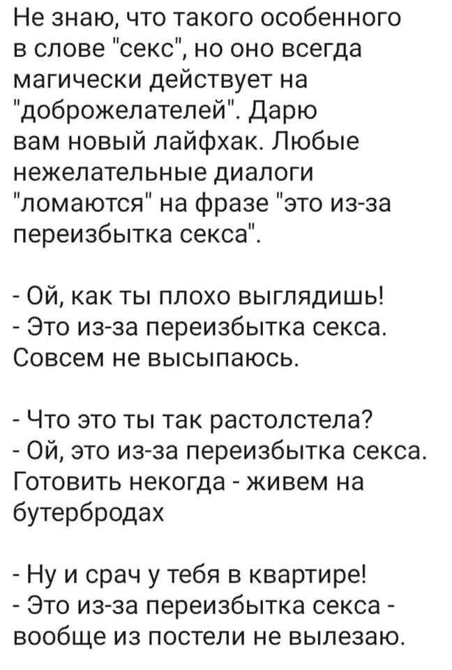 Не знаю что такого особенного в слове секс но оно всегда магически действует на доброжелателей Дарю вам новый пайфхак Любые нежелательные диалоги ломаются на фразе это из за переизбытка секса Ой как ты плохо выглядишь Это изза переизбытка секса Совсем не высыпаюсь Что это ты так растолстела Ой это из за переизбытка секса Готовить некогда живем на бутербродах Ну и срач у тебя в квартире это из за п