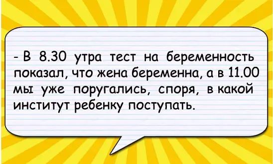 В 830 утра тест на беременность показал что жена беременна и в 1100 мы уже поругались споря в какой институт ребенку поступать