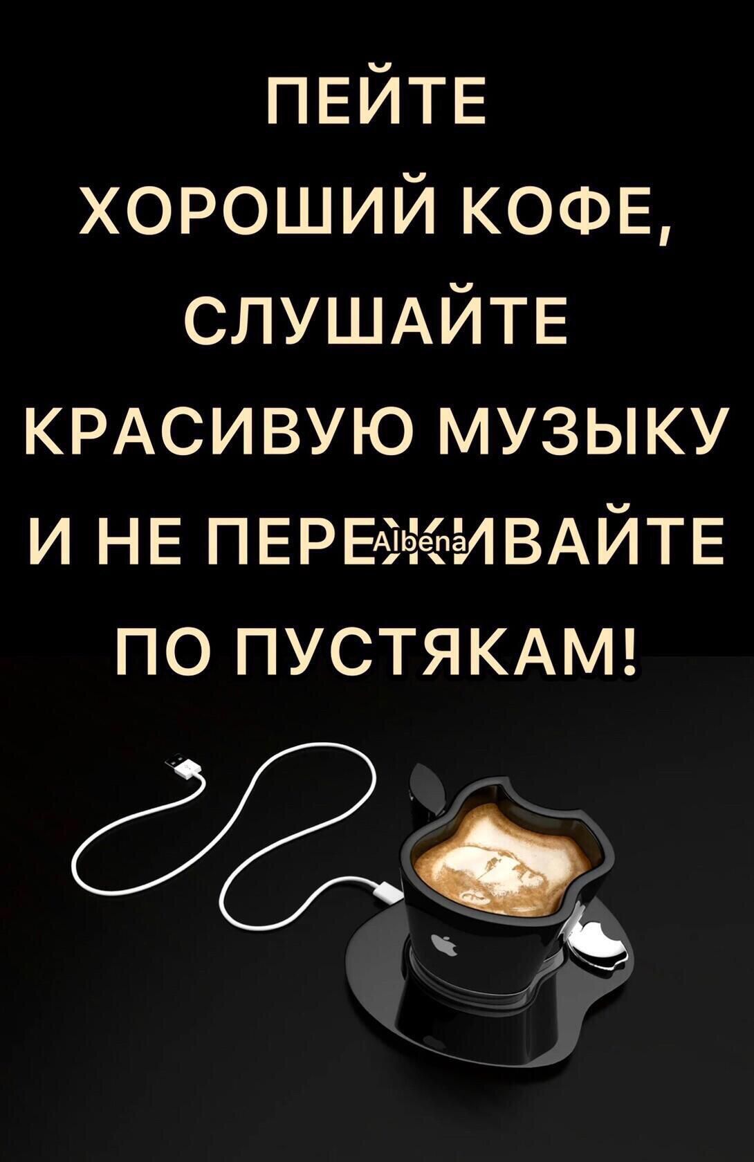 ПЕЙТЕ хороший КОФЕ СЛУШАЙТЕ КРАСИВУЮ музыку и НЕ ПЕРЕАЕ егИВАЙТЕ по ПУСТЯКАМ