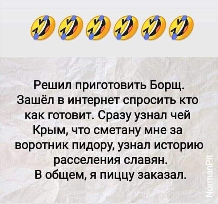 000000 Решил приготовить Борщ Зашёл в интернет спросить кто как готовит Сразу узнал чей Крым что сметану мне за воротник пидору узнал историю расселения славян в общем я пиццу заказал