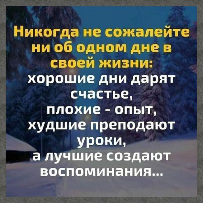 Никогда не сожапейте ни об одном дне в своей жизни хорошие дни дарят счастье плохие опыт худшие преподают уроки а лучшие создают воспоминания