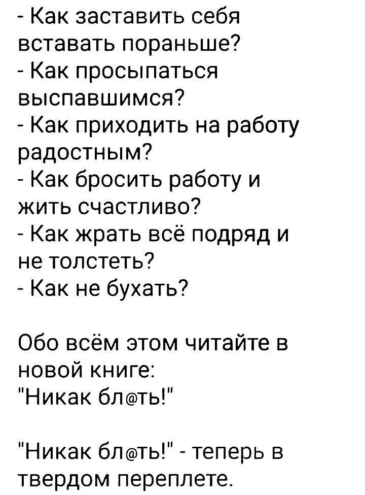 Как заставить себя вставать пораньше Как просыпаться выспавшимся Как приходить на работу радостным Как бросить работу и жить счастливо Как жрать всё подряд и не толстеть Как не бухать Обо всём этом читайте в новой книге Никак блть Никак бпть теперь в твердом переплете