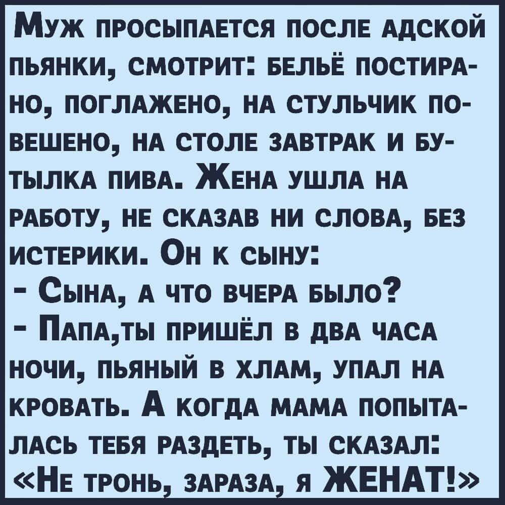 МУЖ ПРОСЫПАЕТСЯ ПОСЛЕ АдСКОЙ ПЬЯНКИ СМОТРИТ БЕЛЬЕ ПОСТИРА НО ПОГЛАЖЕНО НА СТУЛЬЧИК ПО ВЕШЕНО НА СТОЛЕ ЗАВТРАК И БУ ТЫЛКА ПИВА ЖЕНА УШЛА НА РАБОТУ НЕ СКАЗАВ НИ СЛОВА БЕЗ истЕгики Он к сыну Сынд А что ВЧЕРА Было Пдпдты пришёл в двд чАсА ночи пьяный в хмм упдл нд кроить А когдд мдмд попытд лись ТЕБЯ мздвть ты скдзял НЕ тронь здмзд я ЖЕНАТ