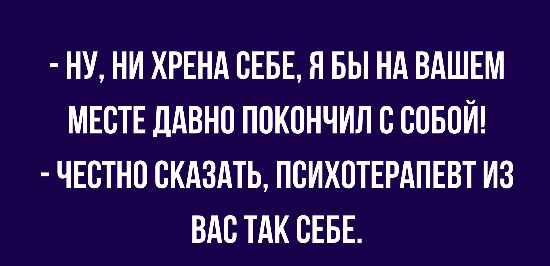 НУ НИ ХРЕНА СЕБЕ Н БЫ НА ВАШЕМ МЕСТЕ дАВНП ПВКПНЧИЛ В ВПБПЙ ЧЕВТНО СКАЗАТЬ ПСИХОТЕРАПЕВТ ИЗ ВАП ТАК СЕБЕ