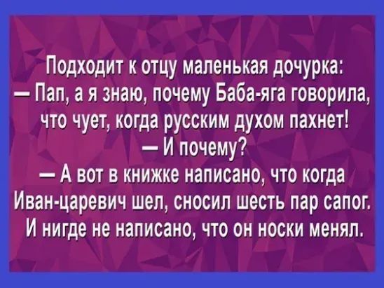 Подходит к отцу маленькая дочурка Пап а я знаю почему Баба яга говорила что чует когда русским духом пахнет И почему А вот в книжке написано что когда Иван царевич шел сносил шесть пар сапог И нигде не написано что он носки менял