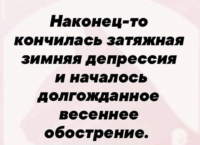 Наконец то кончилась затяжная зимняя депрессия и началось долгожданное весеннее обострение