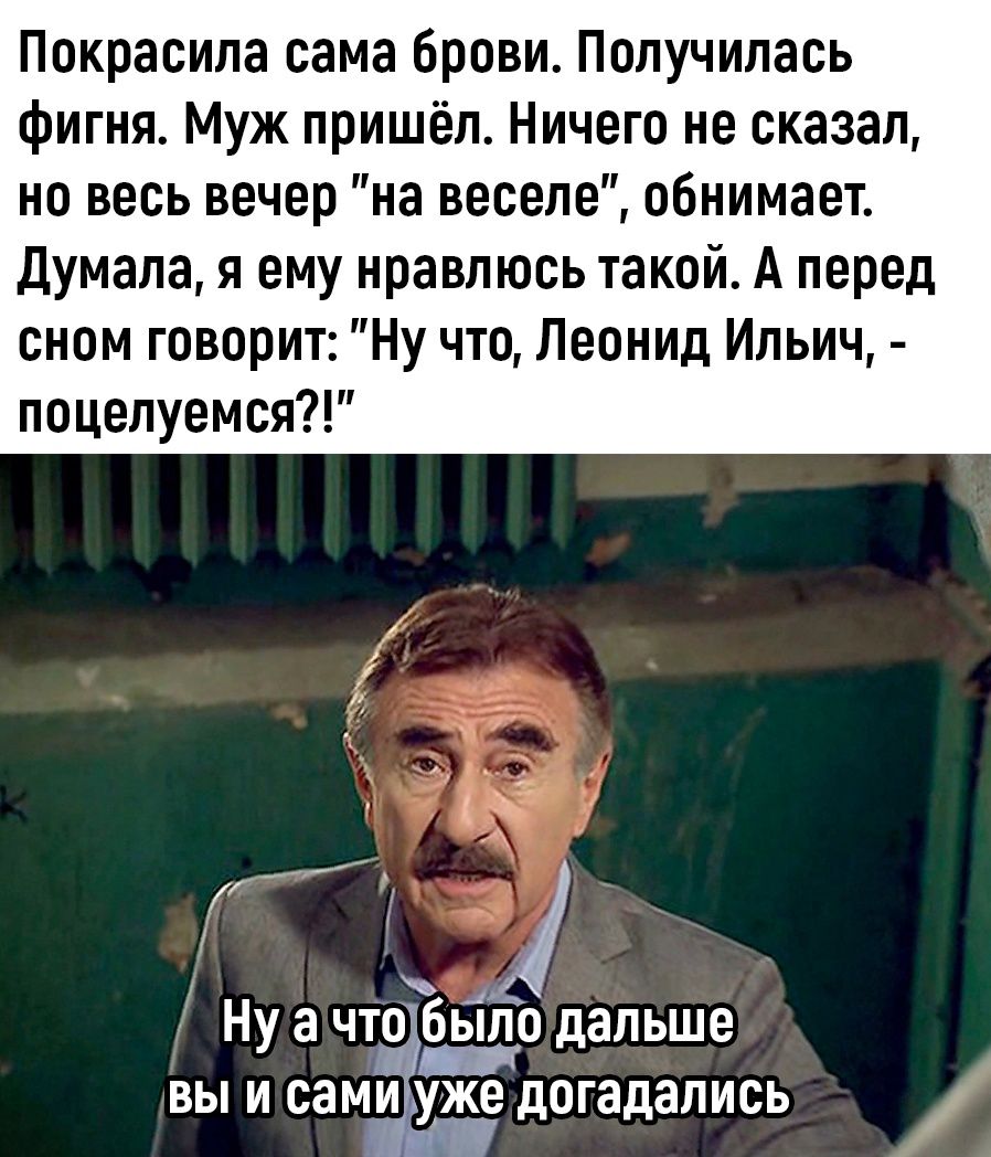 Покрасила сама брови Получилась фигня Муж пришёл Ничего не сказал но весь вечер на веселе обнимает думала я ему нравлюсь такой А перед сном говорит Ну что Леонид Ильич поцелуемся Ну а что было дальше вы и сами уже догадались