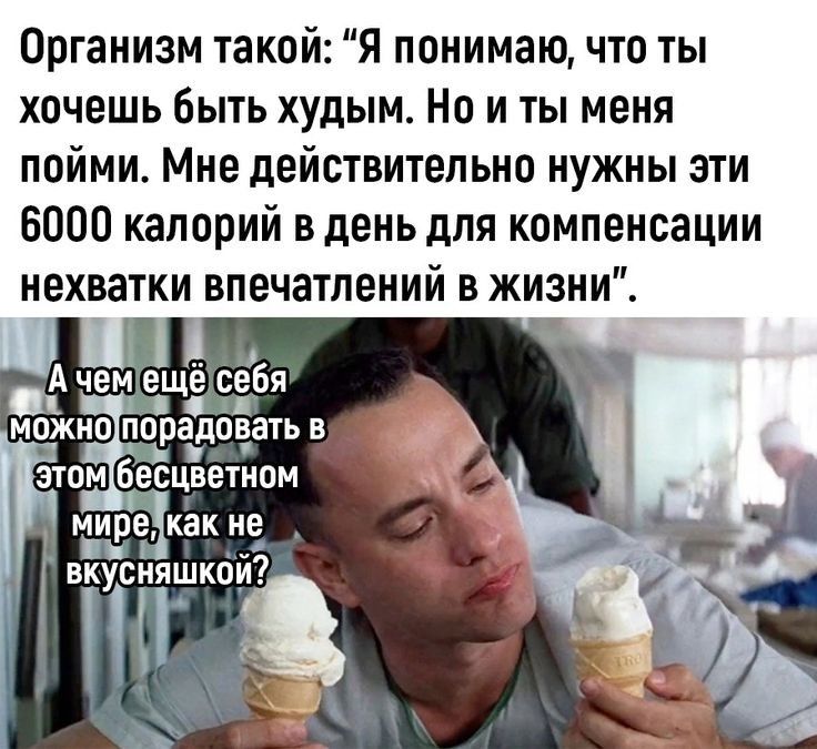 Организм такой Я понимаю что ты хочешь быть худым Но и ты меня пойми Мне действительно нужны эти 6000 калорий в день для компенсации нехватки впечатлений в жизни А чем е себя Щ МОЭК ПОЪЭЁЦПВЗТЬ В этом бесцветном низовкак не вкусняшкой