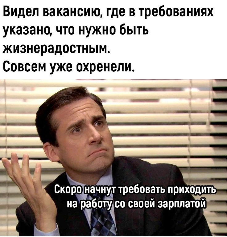 Видел вакансию где в требованиях указано что нужно быть жизнерадостным Совсем уже охренели на рабочее своей зарплатой _