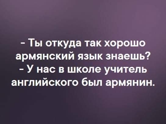 Ты откуда так хорошо армянский язык знаешь У нас в школе учитель английского был армянин