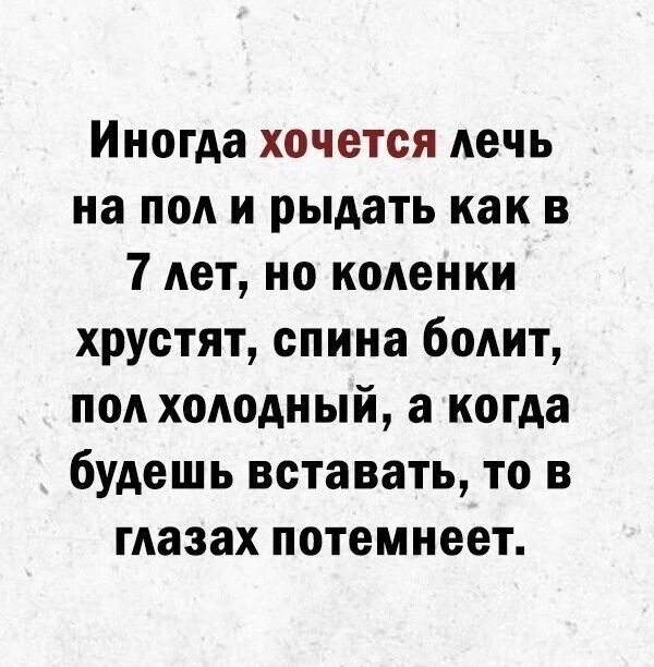 Иногда хочется лечь на под и рыдать как в 7 дет ио кодеики хрустят спина болит под холодный а когда будешь вставать то в глазах потемнеет