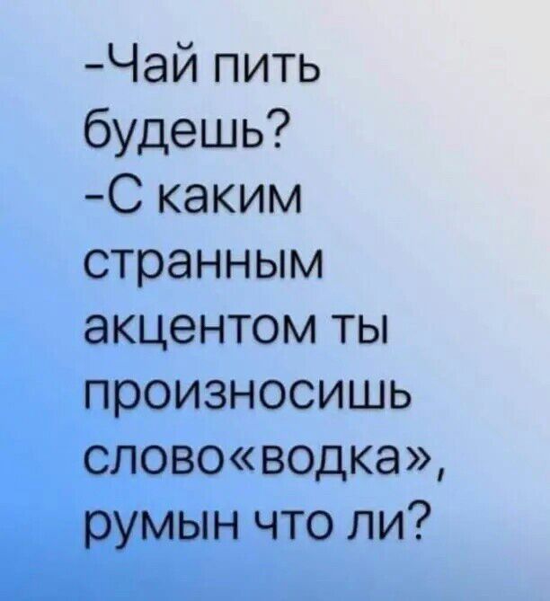 Чай пить будешь С каким странным акцентом ты произносишь слововодка румын что ли