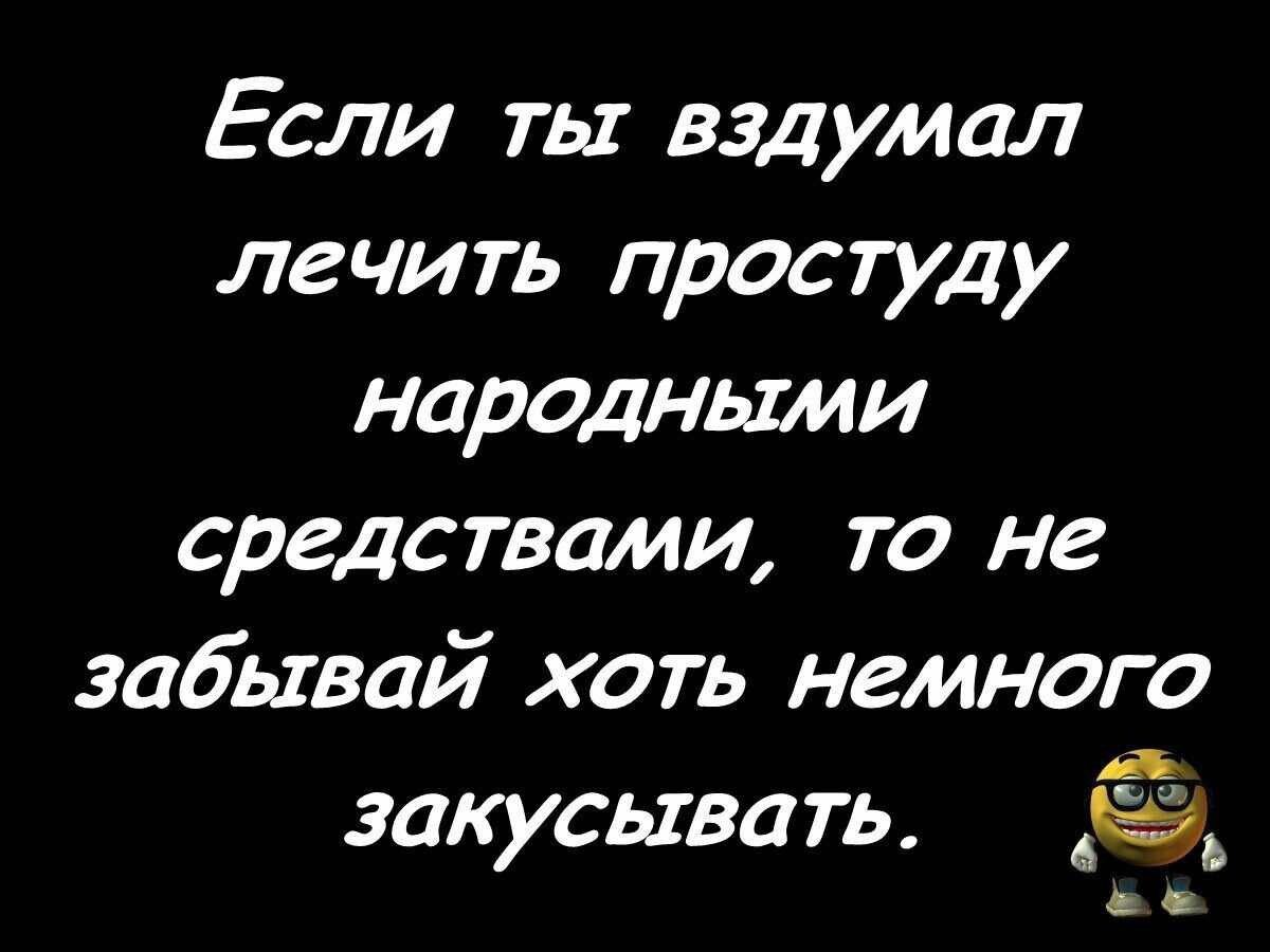 Если ты вздумал лечить простуду народными средствами то не забывай хоть немного закусыва ть тв_