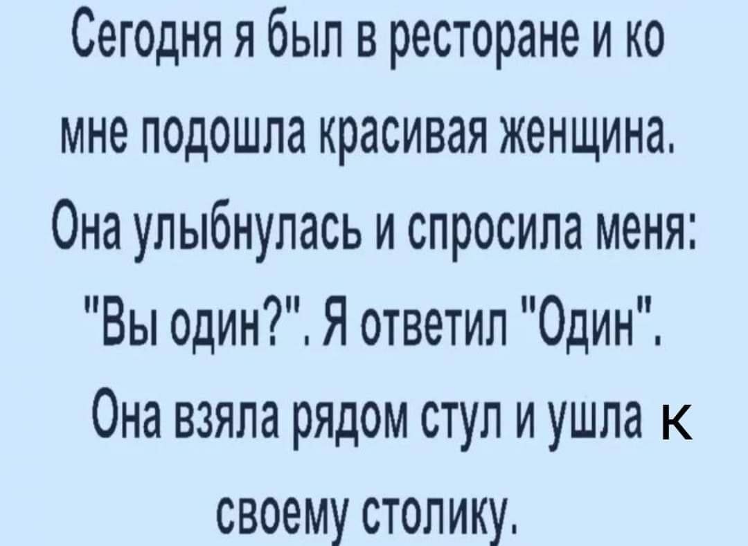 Сегодня я был в ресторане и ко мне подошла красивая женщина Она улыбнулась и спросила меня Вы один Я ответил Один Она взяла рядом стул и ушла к СВОЕМУ СТОЛИКУ