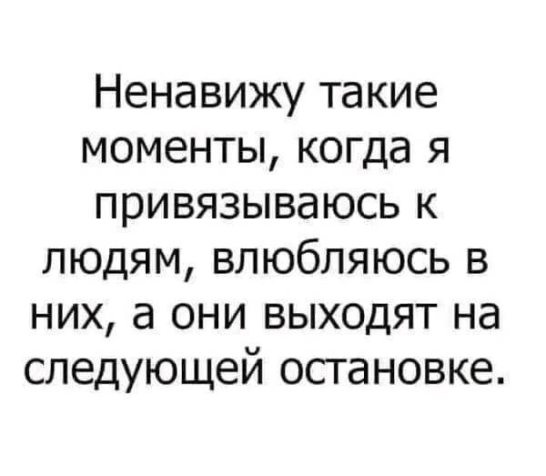 Ненавижу такие моменты когда я привязываюсь к людям влюбляюсь в них а они выходят на следующей остановке