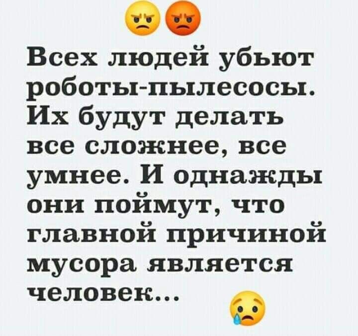 Всех людей убьют роботыпылесосы Их будут делать все сложнее все умнее И однажды они поймут что главной причиной мусора является человек