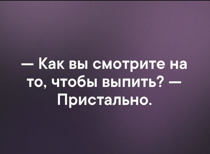 Как вы смотрите на то чтобы выпить Пристально