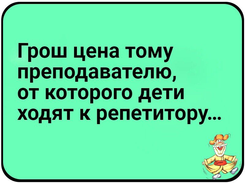 Грош цена тому преподавателю ОТ КОТОРОГО дети ХОдЯТ К репетитору