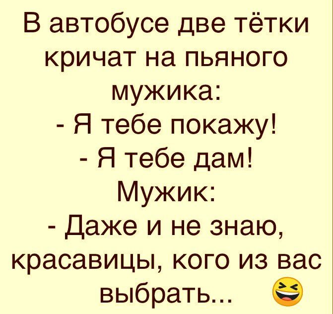 В автобусе две тётки кричат на пьяного мужика Я тебе покажу Я тебе дам Мужик Даже и не знаю красавицы кого из вас выбрать 9