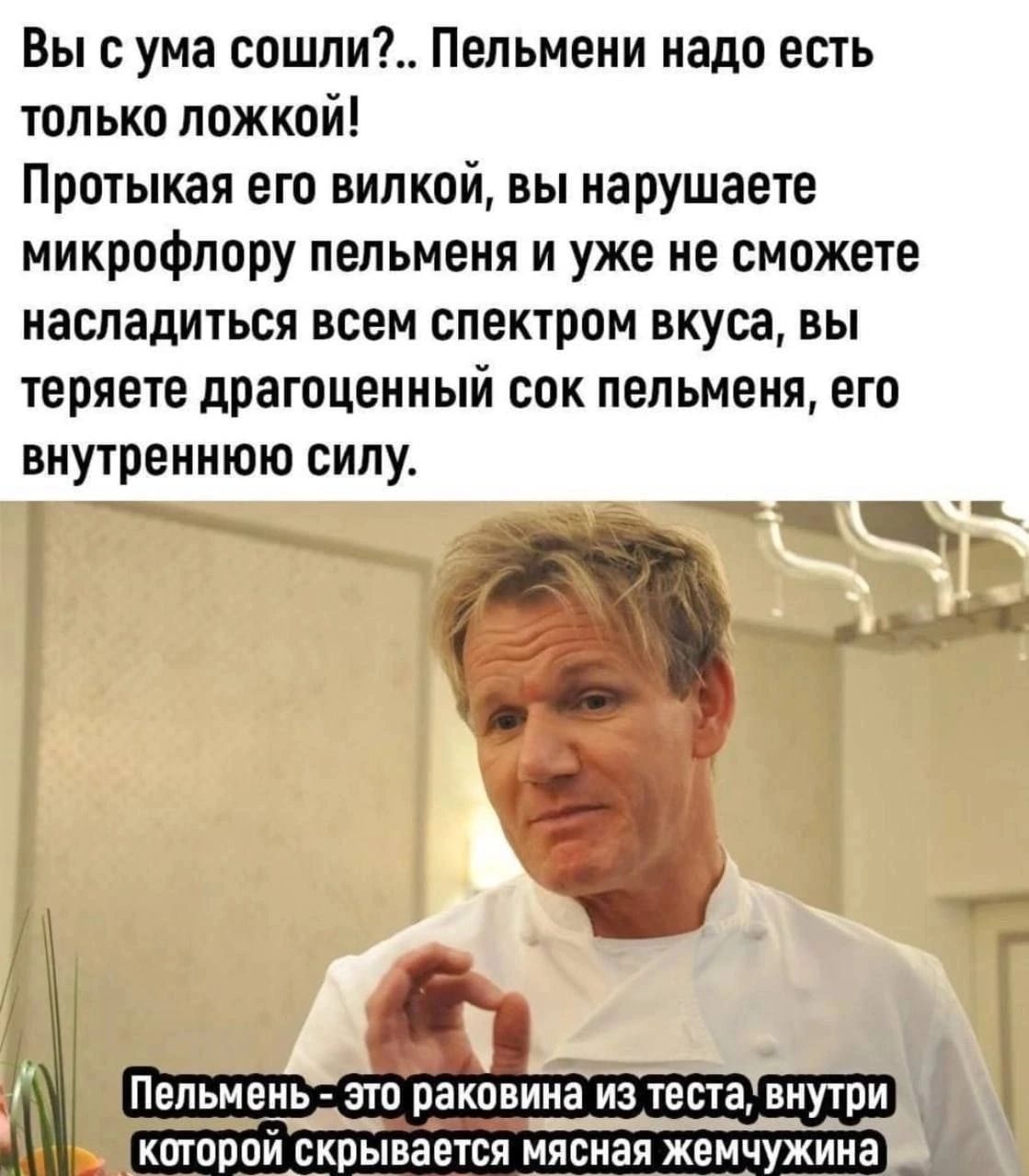 Вы с ума сошли Пельмени надо есть только ложкой Протыкая его вилкой вы нарушаете микрофлору пельмени и уже не сможете насладиться всем спектром вкуса вы теряете драгоценный сок пельменя его внутреннюю силу _ _ 7м Пельмень это раковина из теста внутри _ кторпи скрывается мясная жемчужина _