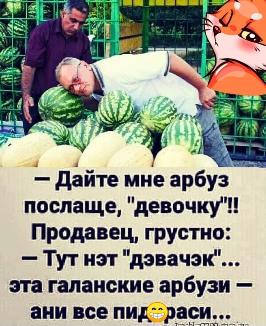 послаще девочку Продавец грустно Тут нэт дэвачэк эта галанские арбузи ани все пид р__а_си__