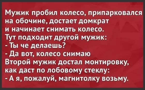 Мужик пробил колесо припарковался на обочине достает домкрат и начинает снимать колесо Тут подходит другой мужик Ты че делаешь да вот колесо снимаю Второй мужик достал монтировку как даст по лобовому стеклу А я пожалуй магнитолку возьму